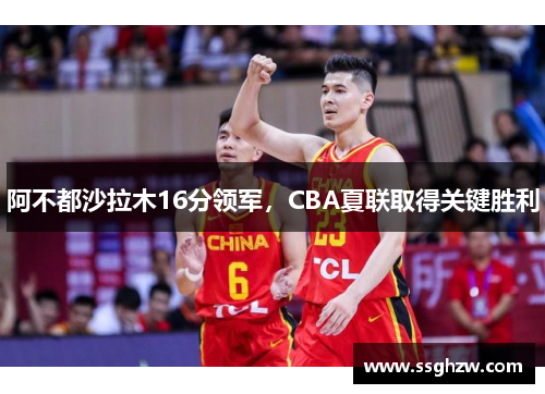 阿不都沙拉木16分领军，CBA夏联取得关键胜利