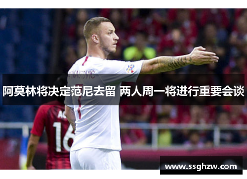 阿莫林将决定范尼去留 两人周一将进行重要会谈