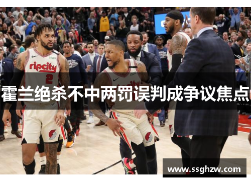 霍兰绝杀不中两罚误判成争议焦点