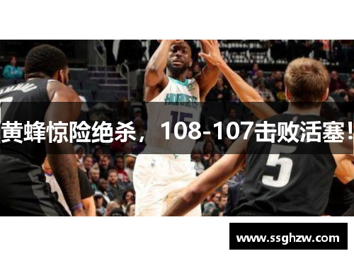 黄蜂惊险绝杀，108-107击败活塞！