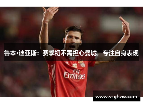 鲁本·迪亚斯：赛季初不需担心曼城，专注自身表现