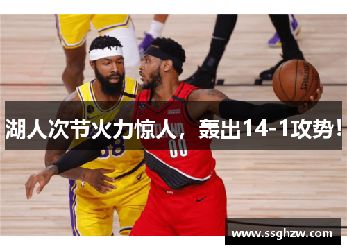 湖人次节火力惊人，轰出14-1攻势！